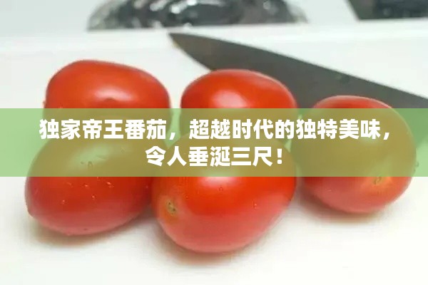 独家帝王番茄，超越时代的独特美味，令人垂涎三尺！