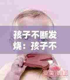 孩子不断发烧:孩子不断发烧39度怎么办