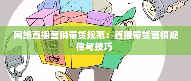网络直播营销带货规范:直播带货营销规律与技巧