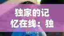 独家的记忆在线：独家记忆在线观看完整版免费 