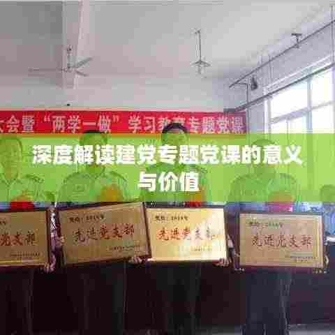 深度解读建党专题党课的意义与价值