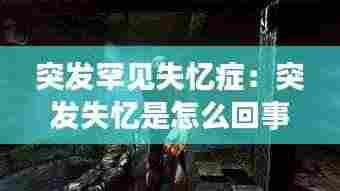突发罕见失忆症：突发失忆是怎么回事 