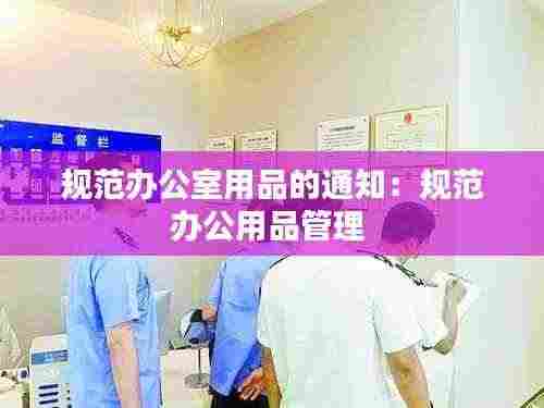 规范办公室用品的通知:规范办公用品管理