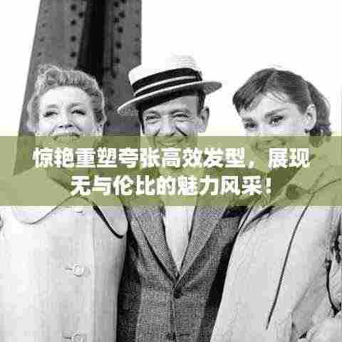 惊艳重塑夸张高效发型,展现无与伦比的魅力风采!