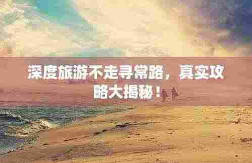 深度旅游不走寻常路，真实攻略大揭秘！