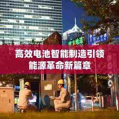 高效电池智能制造引领能源革命新篇章