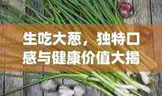 生吃大葱，独特口感与健康价值大揭秘