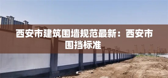 西安市建筑围墙规范最新:西安市围挡标准