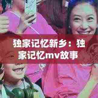 独家记忆新乡:独家记忆mv故事
