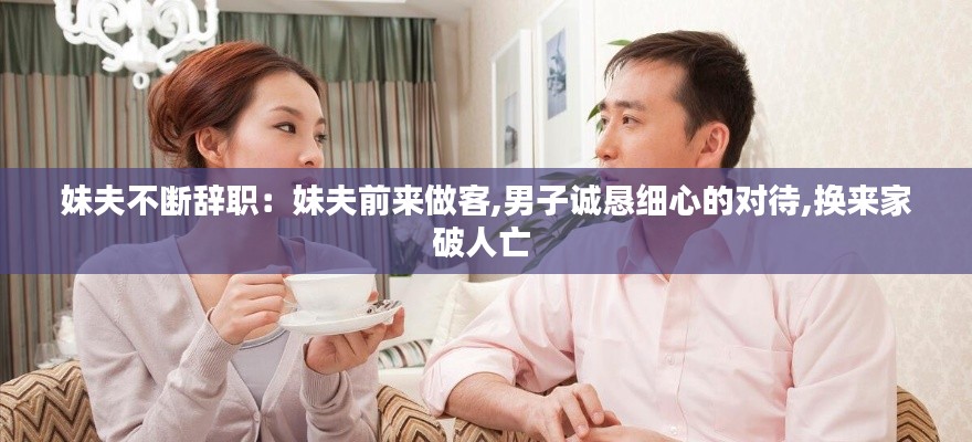 妹夫不断辞职:妹夫前来做客,男子诚恳细心的对待,换来家破人亡