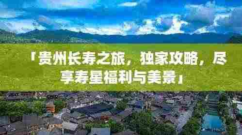 「贵州长寿之旅，独家攻略，尽享寿星福利与美景」