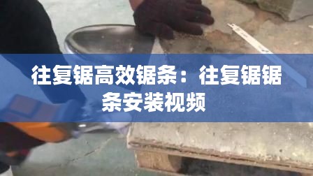 往复锯高效锯条：往复锯锯条安装视频 