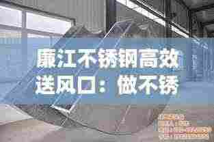 廉江不锈钢高效送风口：做不锈钢风管厂家 