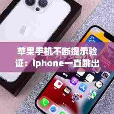 苹果手机不断提示验证：iphone一直跳出来验证 
