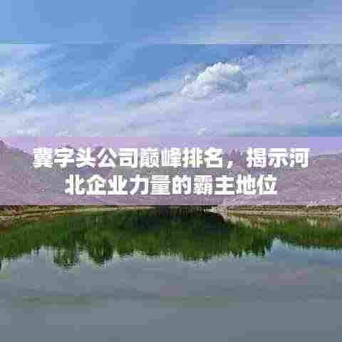 冀字头公司巅峰排名，揭示河北企业力量的霸主地位