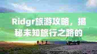 Ridgr旅游攻略，揭秘未知旅行之路的探险之旅！