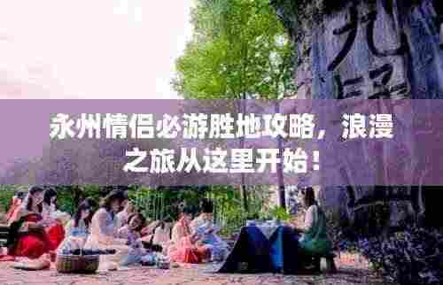 永州情侣必游胜地攻略，浪漫之旅从这里开始！