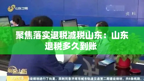 聚焦落实退税减税山东：山东退税多久到账 