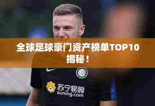 全球足球豪门资产榜单TOP10揭秘！