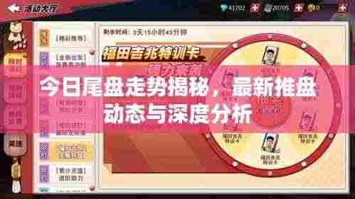 今日尾盘走势揭秘，最新推盘动态与深度分析