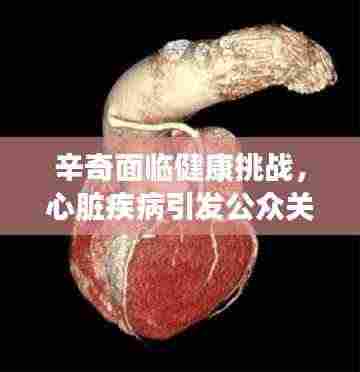 辛奇面临健康挑战,心脏疾病引发公众关注