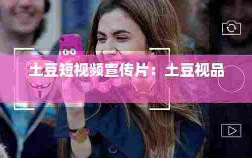 土豆短视频宣传片:土豆视品