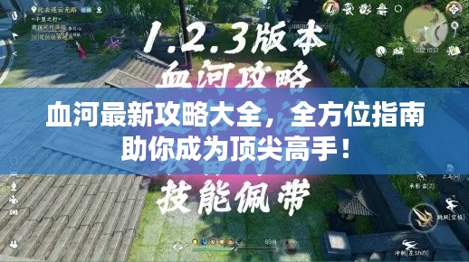 血河最新攻略大全,全方位指南助你成为顶尖高手!
