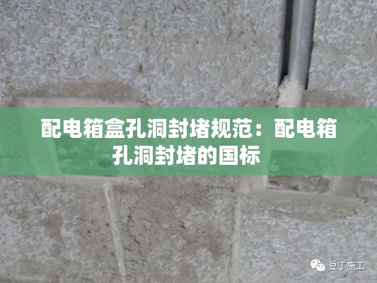 配电箱盒孔洞封堵规范:配电箱孔洞封堵的国标