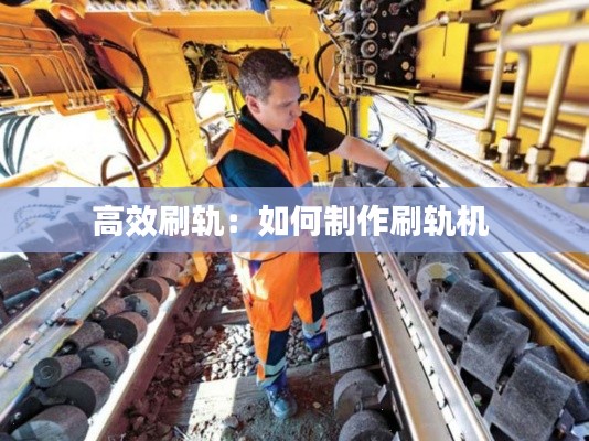 高效刷轨:如何制作刷轨机