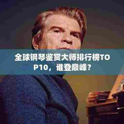 全球钢琴鉴赏大师排行榜TOP10,谁登巅峰?