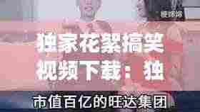 独家花絮搞笑视频下载：独家花絮搞笑视频下载安装 