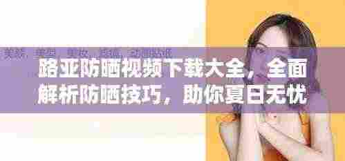 路亚防晒视频下载大全，全面解析防晒技巧，助你夏日无忧！