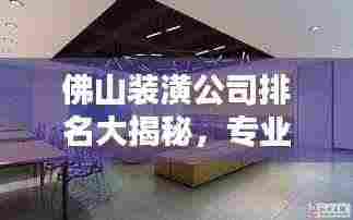 佛山装潢公司排名大揭秘，专业团队实力比拼，优质选择一网打尽！