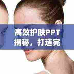 高效护肤PPT揭秘,打造完美肌肤的秘密武器全攻略