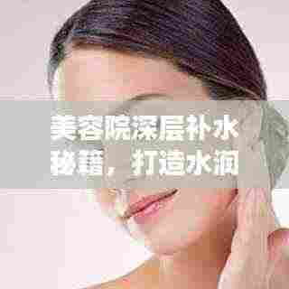 美容院深层补水秘籍，打造水润肌肤的秘密武器！