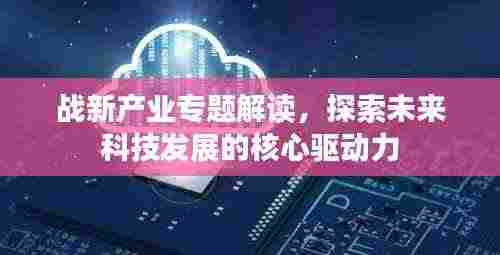 战新产业专题解读,探索未来科技发展的核心驱动力