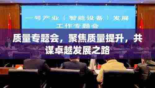 质量专题会，聚焦质量提升，共谋卓越发展之路