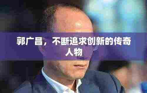 郭广昌，不断追求创新的传奇人物