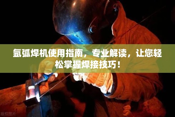 氩弧焊机使用指南,专业解读,让您轻松掌握焊接技巧!