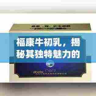 福康牛初乳，揭秘其独特魅力的奥秘探索