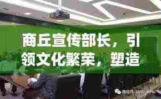 商丘宣传部长，引领文化繁荣，塑造魅力城市形象