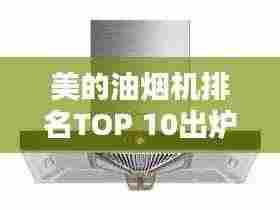 美的油烟机排名TOP 10出炉,厨房清洁必备之选!