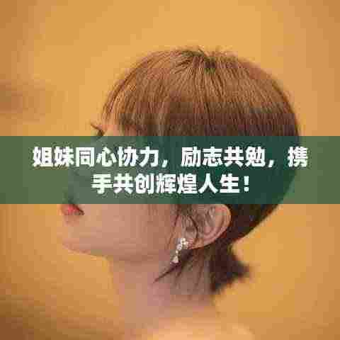 姐妹同心协力,励志共勉,携手共创辉煌人生!