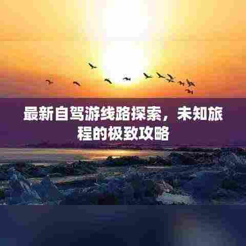 最新自驾游线路探索,未知旅程的极致攻略