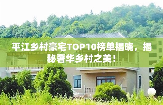 平江乡村豪宅TOP10榜单揭晓,揭秘奢华乡村之美!