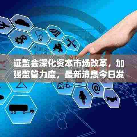 证监会深化资本市场改革,加强监管力度,最新消息今日发布