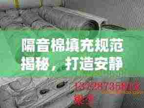 隔音棉填充规范揭秘,打造安静舒适环境的关键步骤