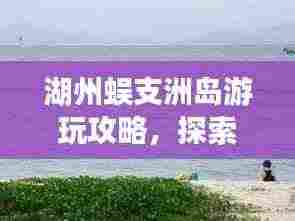 湖州蜈支洲岛游玩攻略，探索秘境，尽享海岛风情！