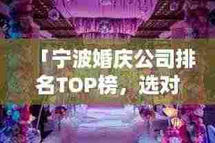 「宁波婚庆公司排名TOP榜,选对浪漫无忧!」