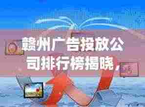 赣州广告投放公司排行榜揭晓，市场领导者和优质服务商探索
